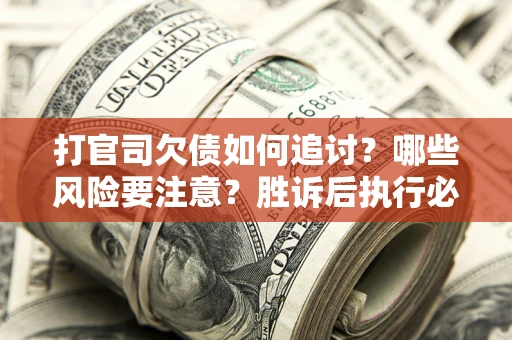 武汉打官司欠债如何追讨？哪些风险要注意？胜诉后执行必看！
