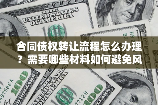 武汉合同债权转让流程怎么办理？需要哪些材料如何避免风险？