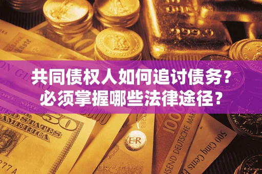 武汉共同债权人如何追讨债务？必须掌握哪些法律途径？