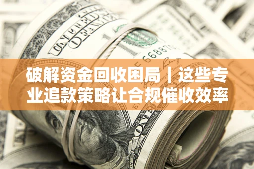 武汉破解资金回收困局｜这些专业追款策略让合规催收效率翻倍