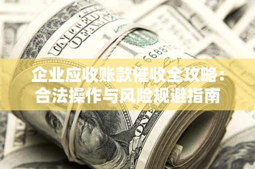 武汉企业应收账款催收全攻略：合法操作与风险规避指南