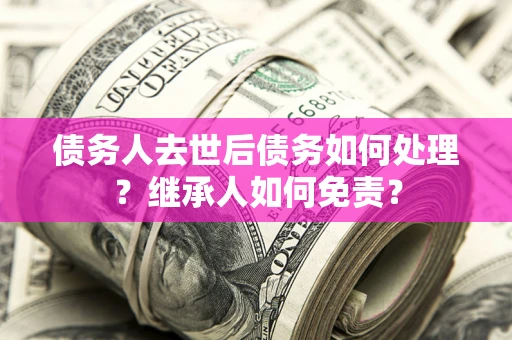 武汉债务人去世后债务如何处理？继承人如何免责？