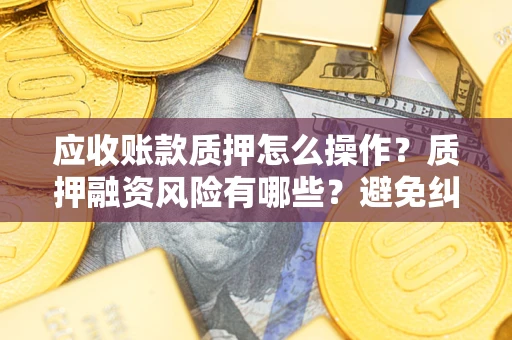 武汉应收账款质押怎么操作？质押融资风险有哪些？避免纠纷高效融资技巧