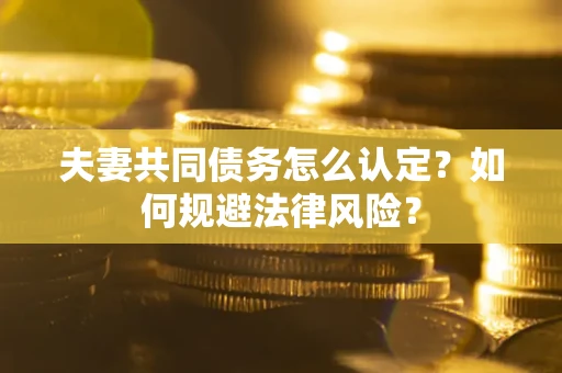 武汉夫妻共同债务怎么认定？如何规避法律风险？