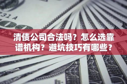 武汉清债公司合法吗？怎么选靠谱机构？避坑技巧有哪些？