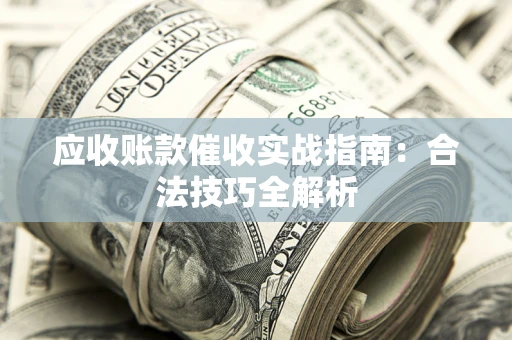 武汉应收账款催收实战指南：合法技巧全解析