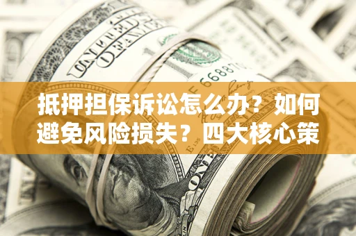 武汉抵押担保诉讼怎么办？如何避免风险损失？四大核心策略全解读