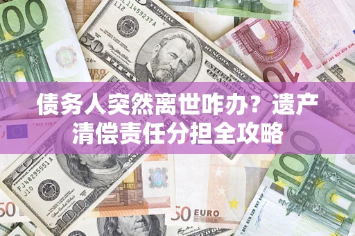 武汉债务人突然离世咋办？遗产清偿责任分担全攻略