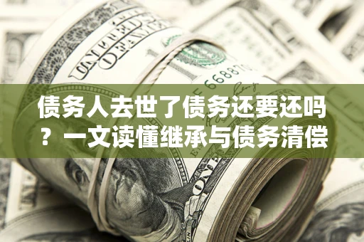 武汉债务人去世了债务还要还吗？一文读懂继承与债务清偿