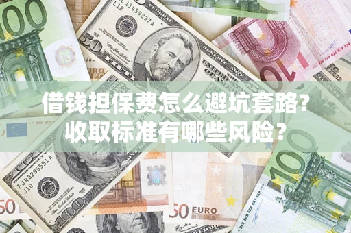 武汉借钱担保费怎么避坑套路?收取标准有哪些风险? 武汉借钱担保费怎么避坑套路?收取标准有哪些风险?