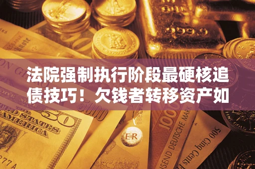 武汉法院强制执行阶段最硬核追债技巧！欠钱者转移资产如何破解？