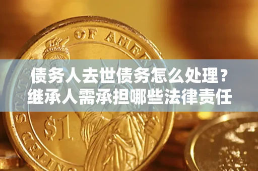 武汉债务人去世债务怎么处理？继承人需承担哪些法律责任？
