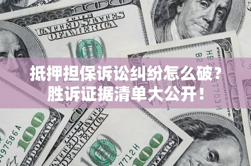 武汉抵押担保诉讼纠纷怎么破？胜诉证据清单大公开！
