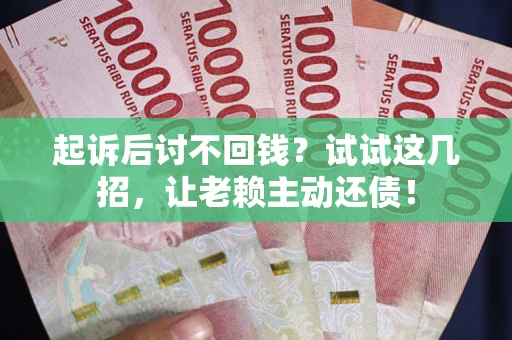 武汉起诉后讨不回钱？试试这几招，让老赖主动还债！