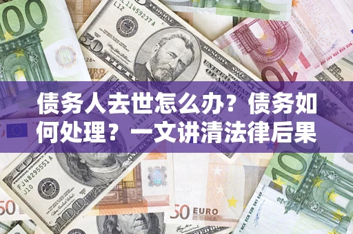 武汉债务人去世怎么办？债务如何处理？一文讲清法律后果