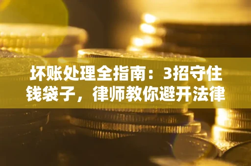 武汉坏账处理全指南：3招守住钱袋子，律师教你避开法律雷区