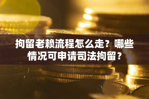 武汉拘留老赖流程怎么走?哪些情况可申请司法拘留? 武汉拘留老赖流程怎么走?哪些情况可申请司法拘留?
