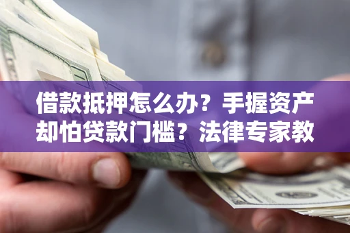 武汉借款抵押怎么办？手握资产却怕贷款门槛？法律专家教你办抵押不踩坑