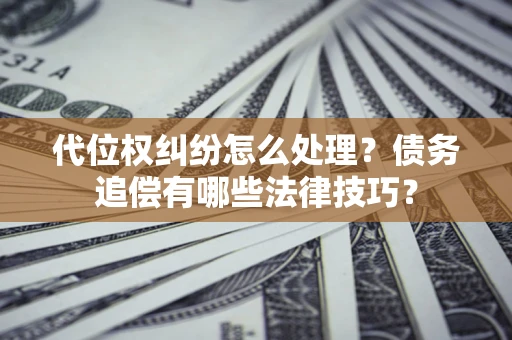武汉代位权纠纷怎么处理？债务追偿有哪些法律技巧？