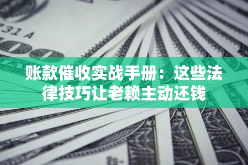 武汉账款催收实战手册：这些法律技巧让老赖主动还钱