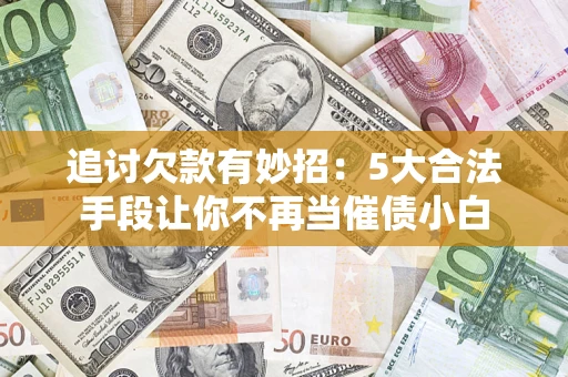武汉追讨欠款有妙招：5大合法手段让你不再当催债小白