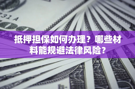 武汉抵押担保如何办理？哪些材料能规避法律风险？