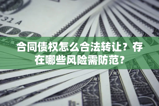 武汉合同债权怎么合法转让？存在哪些风险需防范？
