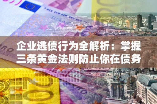 武汉企业逃债行为全解析：掌握三条黄金法则防止你在债务乱局中“踩雷”