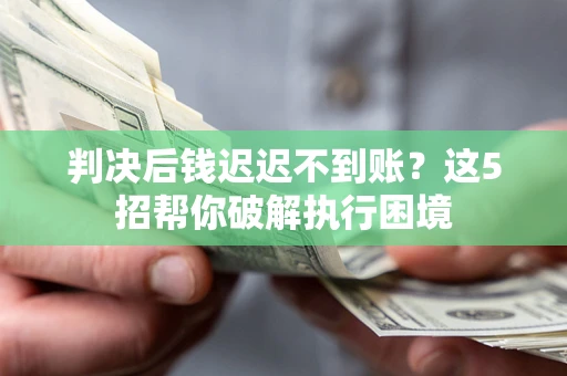 武汉判决后钱迟迟不到账？这5招帮你破解执行困境