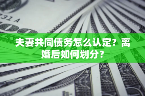 武汉夫妻共同债务怎么认定？离婚后如何划分？