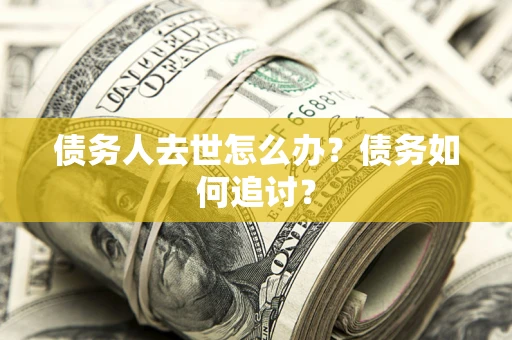 武汉债务人去世怎么办？债务如何追讨？