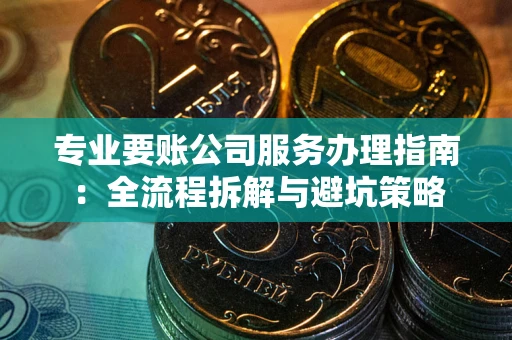 武汉专业要账公司服务办理指南：全流程拆解与避坑策略