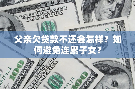 武汉父亲欠贷款不还会怎样？如何避免连累子女？