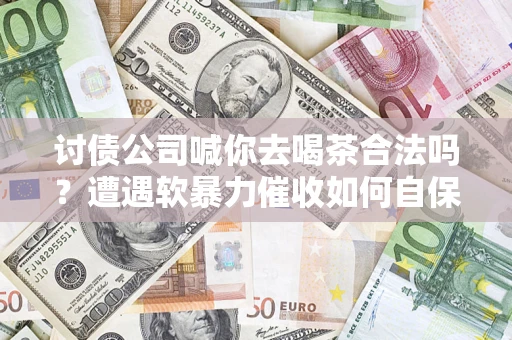 武汉讨债公司喊你去喝茶合法吗？遭遇软暴力催收如何自保？