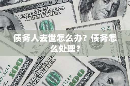 武汉债务人去世怎么办？债务怎么处理？