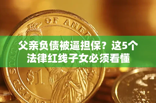 武汉父亲负债被逼担保？这5个法律红线子女必须看懂