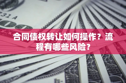 武汉合同债权转让如何操作？流程有哪些风险？