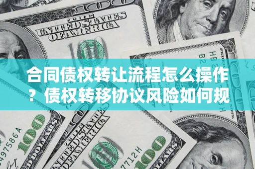 武汉合同债权转让流程怎么操作？债权转移协议风险如何规避？
