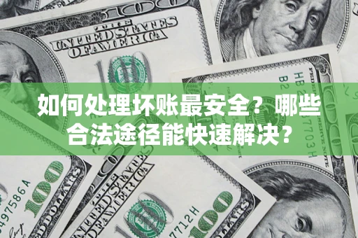 武汉如何处理坏账最安全？哪些合法途径能快速解决？