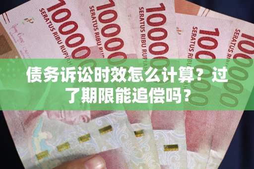武汉债务诉讼时效怎么计算？过了期限能追偿吗？