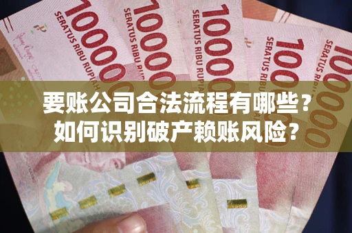 武汉要账公司合法流程有哪些？如何识别破产赖账风险？