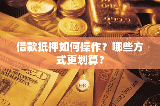 武汉借款抵押如何操作？哪些方式更划算？