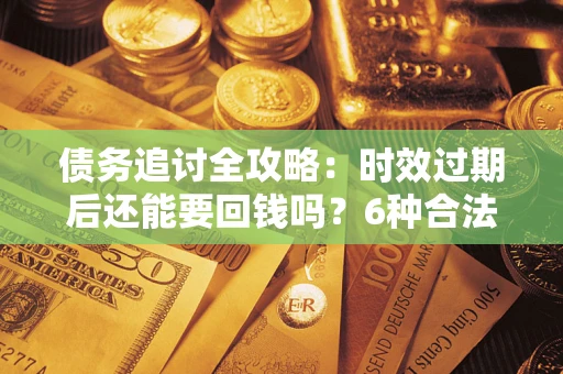 武汉债务追讨全攻略：时效过期后还能要回钱吗？6种合法手段助你维权