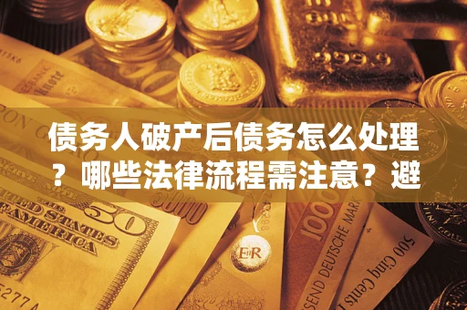 武汉债务人破产后债务怎么处理？哪些法律流程需注意？避免踩坑指南