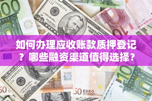 武汉如何办理应收账款质押登记？哪些融资渠道值得选择？