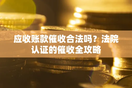 武汉应收账款催收合法吗？法院认证的催收全攻略