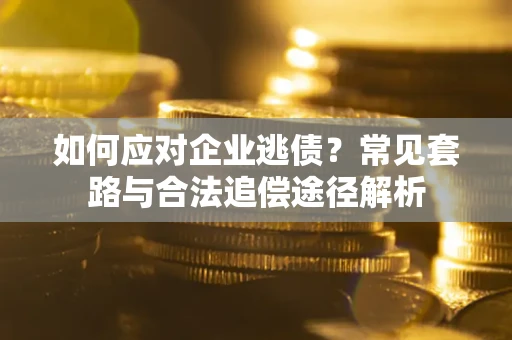 武汉如何应对企业逃债？常见套路与合法追偿途径解析