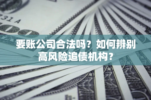 武汉要账公司合法吗？如何辨别高风险追债机构？
