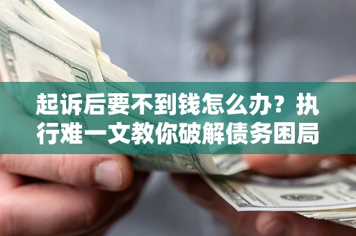 武汉起诉后要不到钱怎么办？执行难一文教你破解债务困局