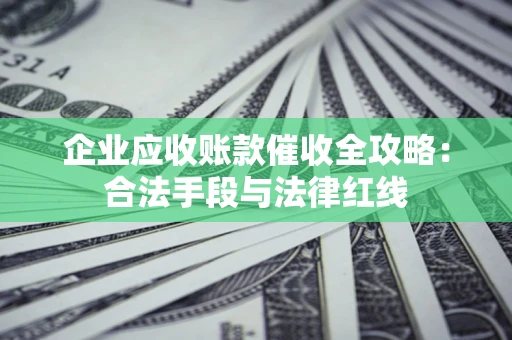 武汉企业应收账款催收全攻略：合法手段与法律红线